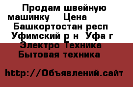 Продам швейную машинку  › Цена ­ 2 000 - Башкортостан респ., Уфимский р-н, Уфа г. Электро-Техника » Бытовая техника   